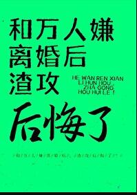 和万人嫌离婚后渣攻后悔了免费阅读